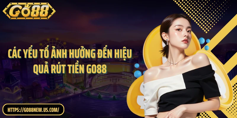 Các yếu tố ảnh hưởng đến hiệu quả rút tiền GO88