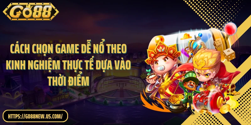 Cách chọn game dễ nổ theo kinh nghiệm thực tế dựa vào thời điểm