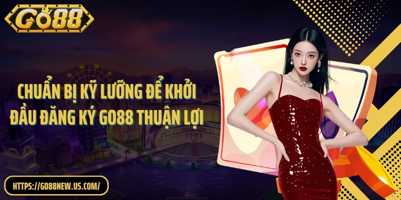 Chuẩn bị kỹ lưỡng để khởi đầu đăng ký GO88 thuận lợi