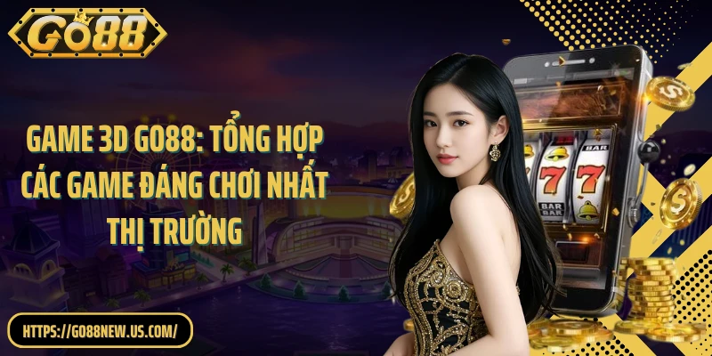 Game 3D GO88: Tổng hợp các game đáng chơi nhất thị trường