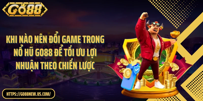 Khi nào nên đổi game trong nổ hũ GO88 để tối ưu lợi nhuận theo chiến lược