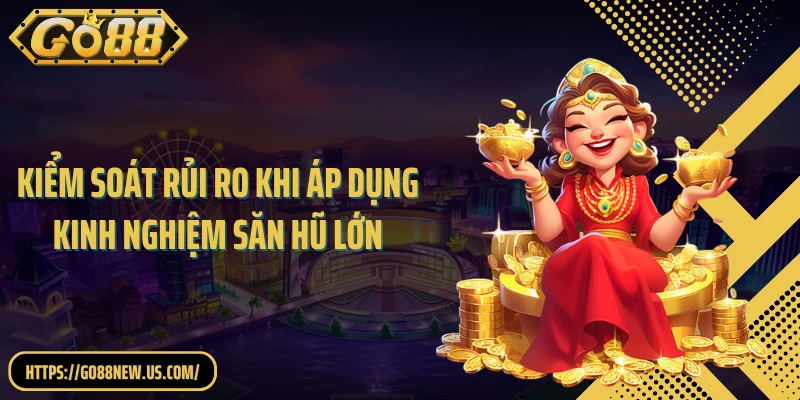 Kiểm soát rủi ro khi áp dụng kinh nghiệm săn hũ lớn