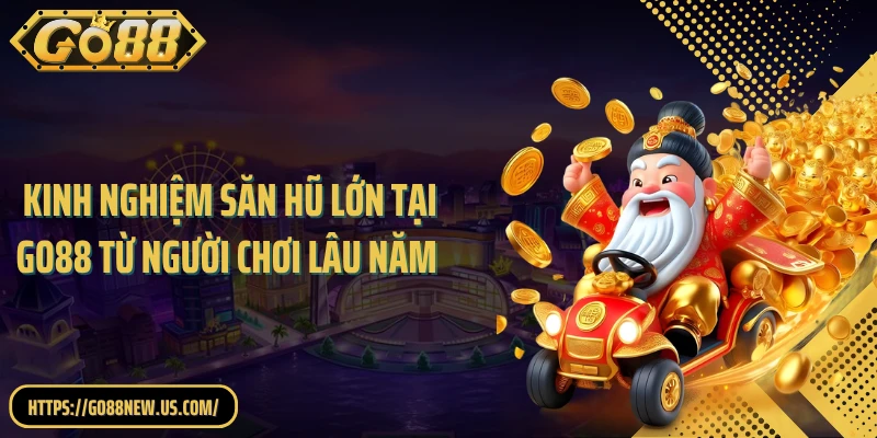 Kinh Nghiệm Săn Hũ Lớn Tại GO88 Từ Người Chơi Lâu Năm