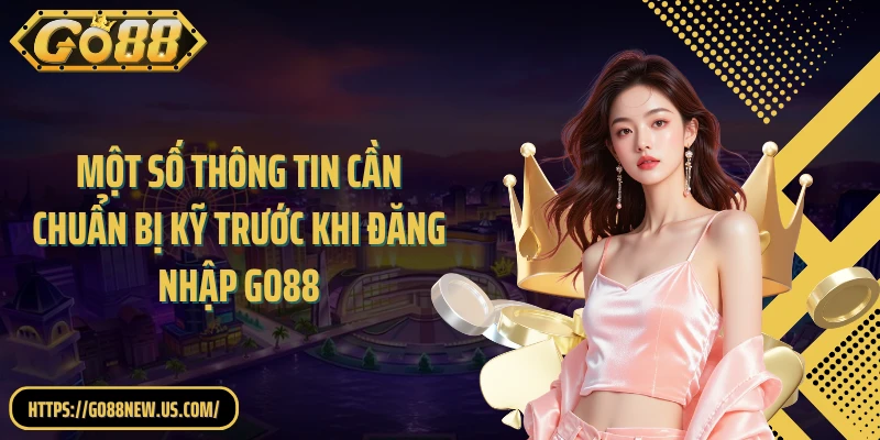 Một số thông tin cần chuẩn bị kỹ trước khi đăng nhập GO88