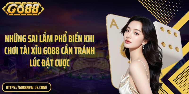 Những sai lầm phổ biến khi chơi Tài Xỉu GO88 cần tránh lúc đặt cược