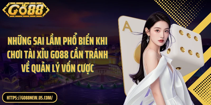 Những sai lầm phổ biến khi chơi Tài Xỉu GO88 cần tránh về quản lý vốn cược