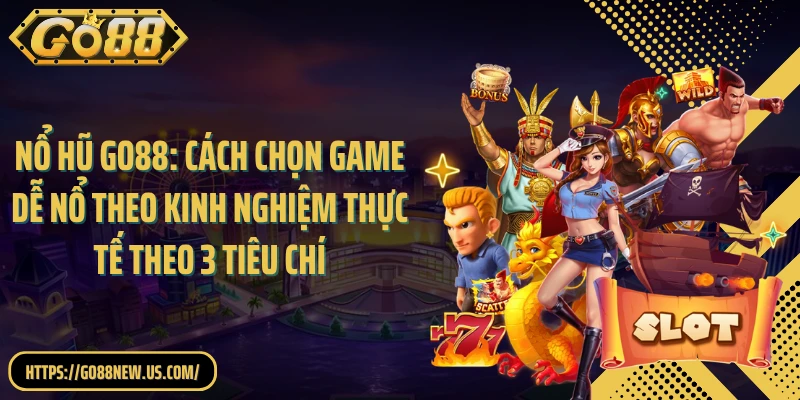 Nổ hũ GO88: Cách chọn game dễ nổ theo kinh nghiệm thực tế theo 3 tiêu chí
