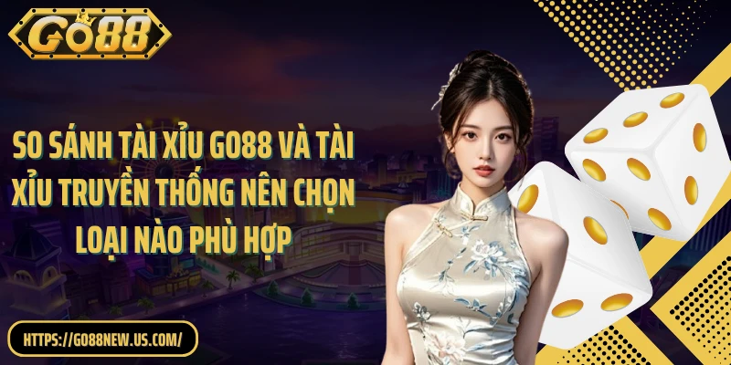 So sánh Tài Xỉu GO88 và Tài Xỉu truyền thống nên chọn loại nào phù hợp