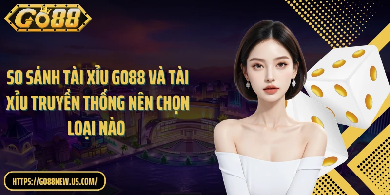 So Sánh Tài Xỉu GO88 Và Tài Xỉu Truyền Thống Nên Chọn Loại Nào?