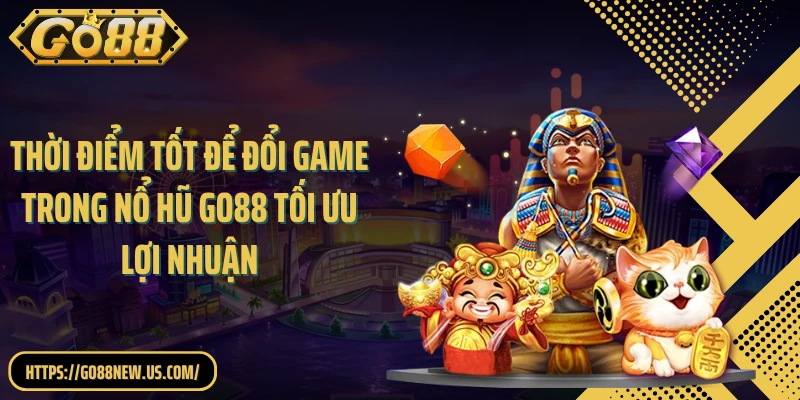 Thời điểm tốt để đổi game trong nổ hũ GO88 tối ưu lợi nhuận