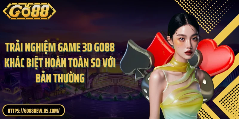 Trải nghiệm game 3D GO88 khác biệt hoàn toàn so với bản thường