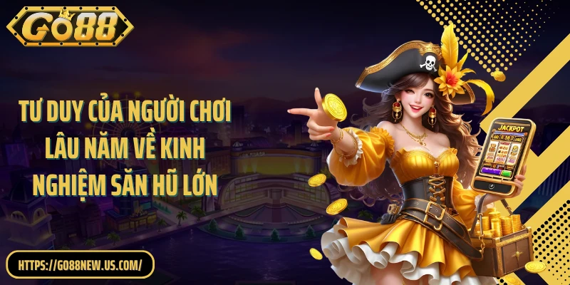 Tư duy của người chơi lâu năm về kinh nghiệm săn hũ lớn